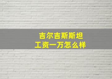 吉尔吉斯斯坦工资一万怎么样