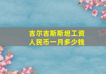 吉尔吉斯斯坦工资人民币一月多少钱