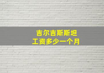 吉尔吉斯斯坦工资多少一个月