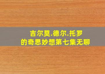 吉尔莫.德尔.托罗的奇思妙想第七集无聊