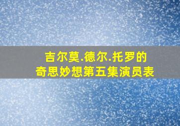 吉尔莫.德尔.托罗的奇思妙想第五集演员表