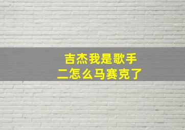 吉杰我是歌手二怎么马赛克了