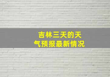 吉林三天的天气预报最新情况