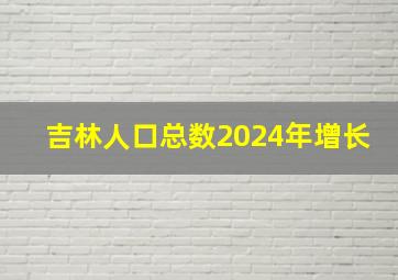 吉林人口总数2024年增长