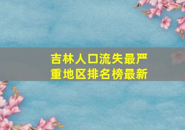 吉林人口流失最严重地区排名榜最新