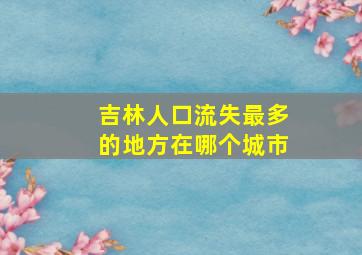 吉林人口流失最多的地方在哪个城市