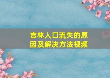 吉林人口流失的原因及解决方法视频