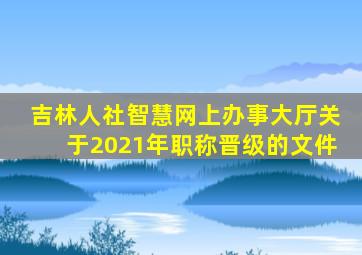 吉林人社智慧网上办事大厅关于2021年职称晋级的文件