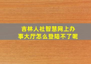 吉林人社智慧网上办事大厅怎么登陆不了呢