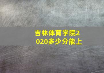 吉林体育学院2020多少分能上