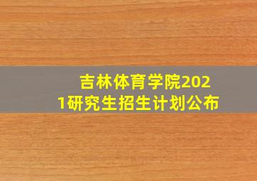 吉林体育学院2021研究生招生计划公布