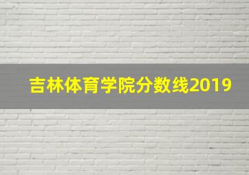 吉林体育学院分数线2019