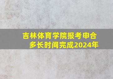 吉林体育学院报考申合多长时间完成2024年