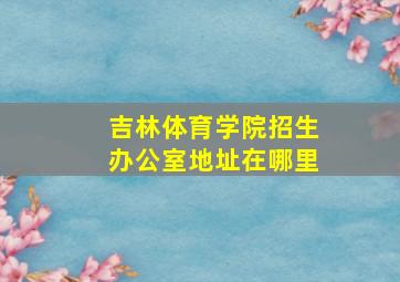 吉林体育学院招生办公室地址在哪里