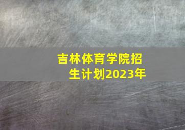 吉林体育学院招生计划2023年