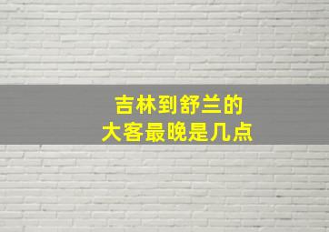 吉林到舒兰的大客最晚是几点