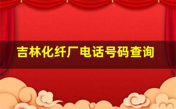 吉林化纤厂电话号码查询