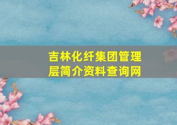 吉林化纤集团管理层简介资料查询网