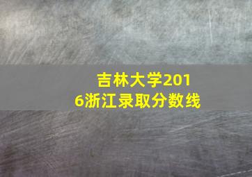 吉林大学2016浙江录取分数线