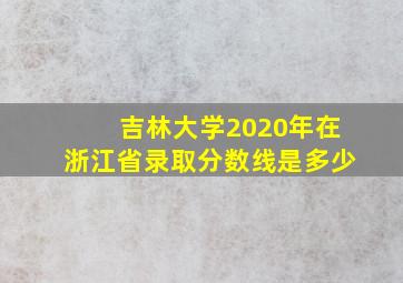 吉林大学2020年在浙江省录取分数线是多少