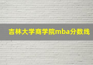 吉林大学商学院mba分数线