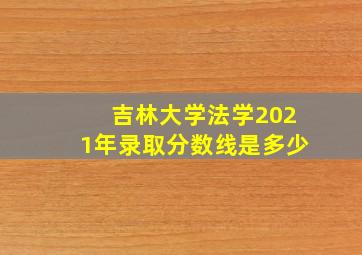 吉林大学法学2021年录取分数线是多少