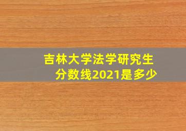 吉林大学法学研究生分数线2021是多少