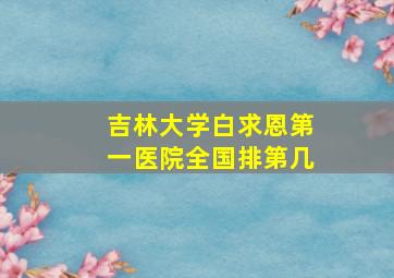 吉林大学白求恩第一医院全国排第几