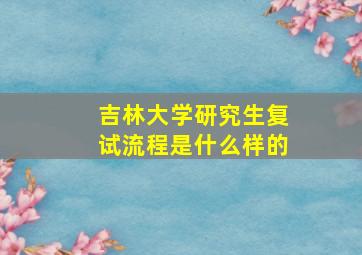 吉林大学研究生复试流程是什么样的