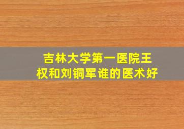 吉林大学第一医院王权和刘铜军谁的医术好