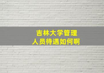 吉林大学管理人员待遇如何啊