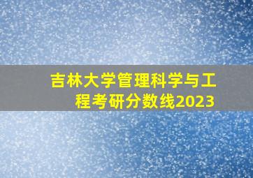 吉林大学管理科学与工程考研分数线2023