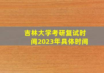 吉林大学考研复试时间2023年具体时间