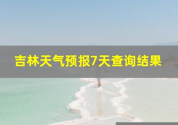 吉林天气预报7天查询结果