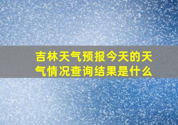 吉林天气预报今天的天气情况查询结果是什么