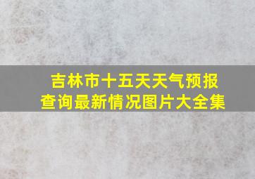 吉林市十五天天气预报查询最新情况图片大全集