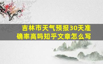 吉林市天气预报30天准确率高吗知乎文章怎么写