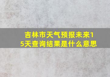 吉林市天气预报未来15天查询结果是什么意思