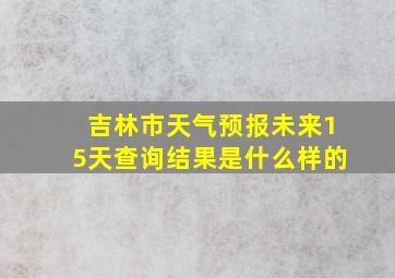 吉林市天气预报未来15天查询结果是什么样的