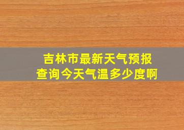 吉林市最新天气预报查询今天气温多少度啊