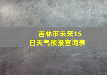 吉林市未来15日天气预报查询表