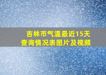 吉林市气温最近15天查询情况表图片及视频