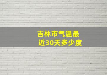 吉林市气温最近30天多少度