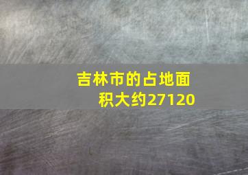 吉林市的占地面积大约27120