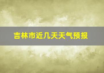 吉林市近几天天气预报