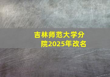 吉林师范大学分院2025年改名