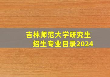 吉林师范大学研究生招生专业目录2024