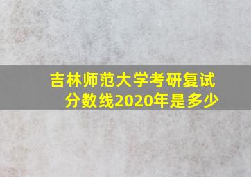 吉林师范大学考研复试分数线2020年是多少