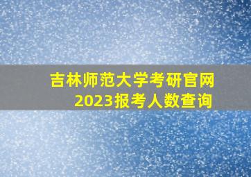 吉林师范大学考研官网2023报考人数查询