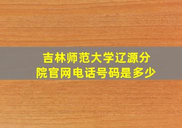 吉林师范大学辽源分院官网电话号码是多少